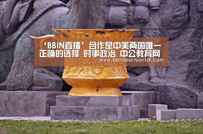 ‘BBIN直播’合作是中美两国唯一正确的选择_时事政治_中公教育网(图1) BBIN入口