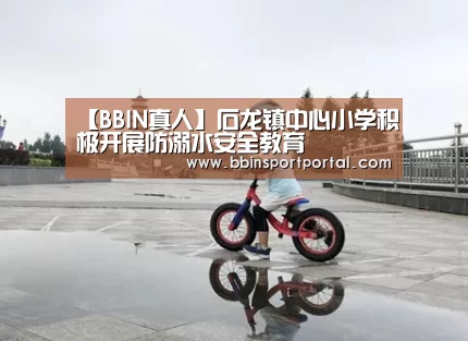 【BBIN真人】石龙镇中心小学积极开展防溺水安全教育(图3) BBIN百家乐