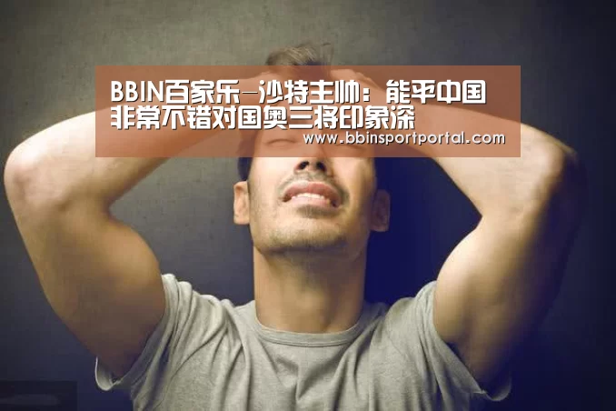 BBIN百家乐-沙特主帅:能平中国非常不错对国奥三将印象深(图1) BBIN百家乐