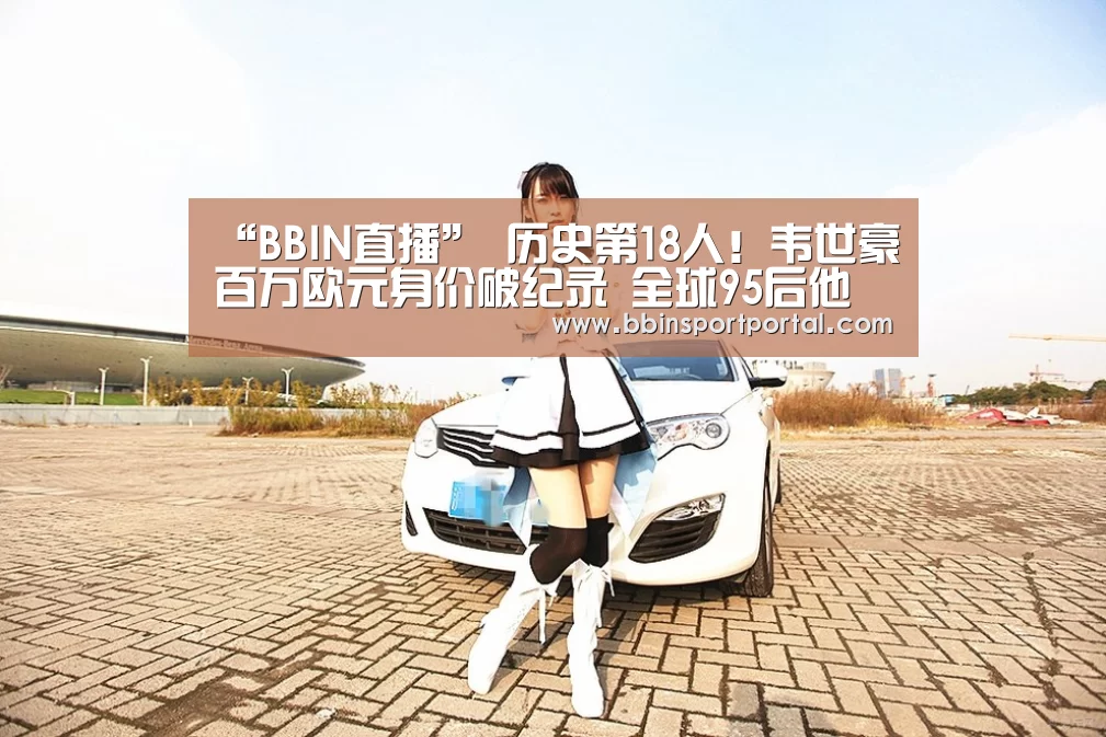 “BBIN直播”
历史第18人!韦世豪百万欧元身价破纪录 全球95后他排第几?(图2) BBIN真人