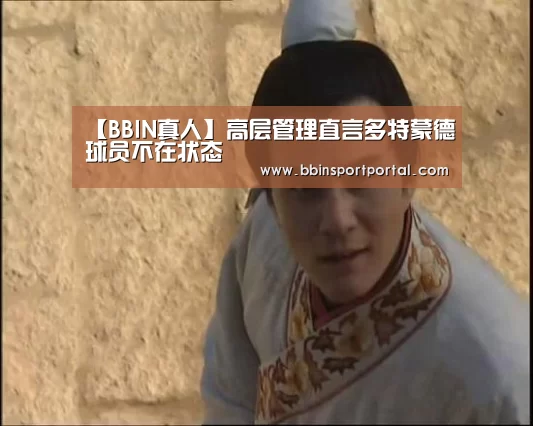 【BBIN真人】高层管理直言多特蒙德球员不在状态(图3) BBIN直播