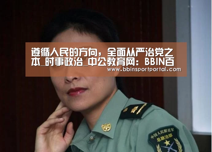 遵循人民的方向,全面从严治党之本_时事政治_中公教育网:BBIN百家乐(图1) BBIN入口