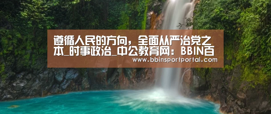 遵循人民的方向,全面从严治党之本_时事政治_中公教育网:BBIN百家乐(图2) BBIN直播
