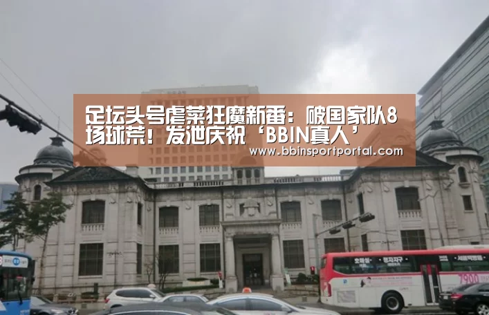 足坛头号虐菜狂魔新番:破国家队8场球荒!发泄庆祝‘BBIN真人’(图2) BBIN直播