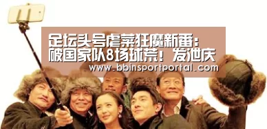 足坛头号虐菜狂魔新番:破国家队8场球荒!发泄庆祝‘BBIN真人’(图4) BBIN百家乐