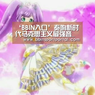 ‘BBIN入口’奏响新时代马克思主义最强音_时事政治_中公教育网(图1) BBIN入口