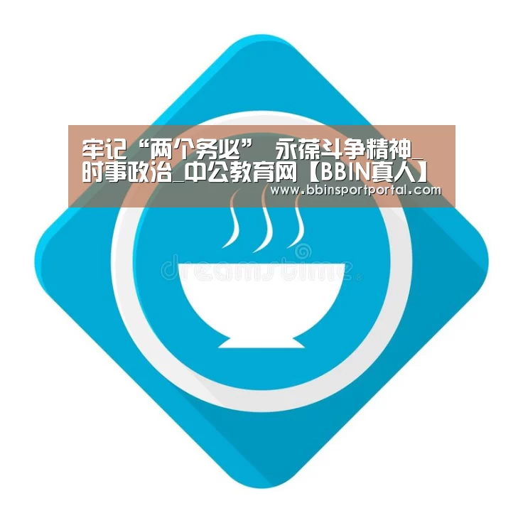 牢记“两个务必” 永葆斗争精神_时事政治_中公教育网【BBIN真人】(图3) BBIN真人