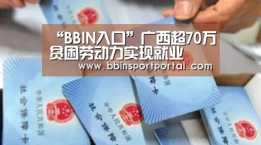 “BBIN入口”广西超70万贫困劳动力实现就业(图2) BBIN入口