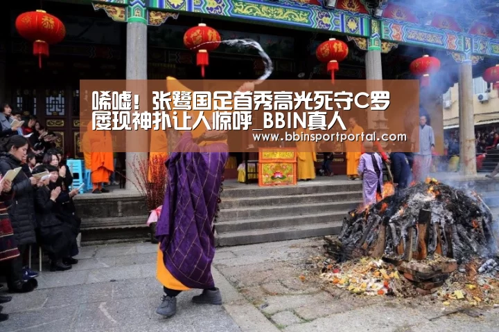 唏嘘!张鹭国足首秀高光死守C罗 屡现神扑让人惊呼_BBIN真人(图1) BBIN百家乐