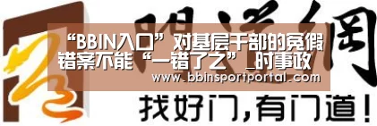 “BBIN入口”对基层干部的冤假错案不能“一错了之”_时事政治_中公教育网(图2) BBIN入口